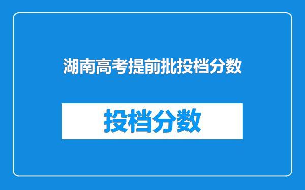 湖南高考提前批投档分数