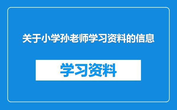 关于小学孙老师学习资料的信息