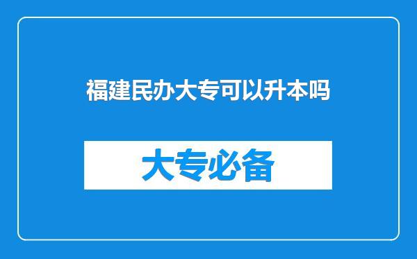 福建民办大专可以升本吗