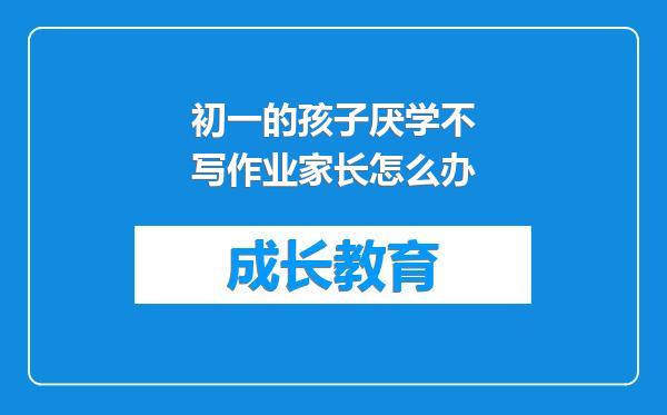 初一的孩子厌学不写作业家长怎么办