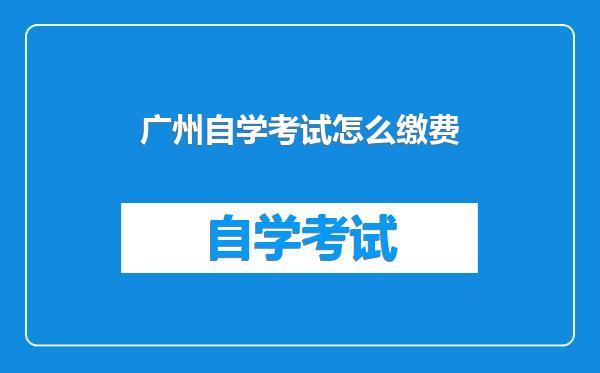 广州自学考试怎么缴费