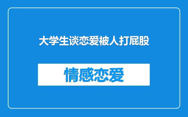 大学生谈恋爱被人打屁股