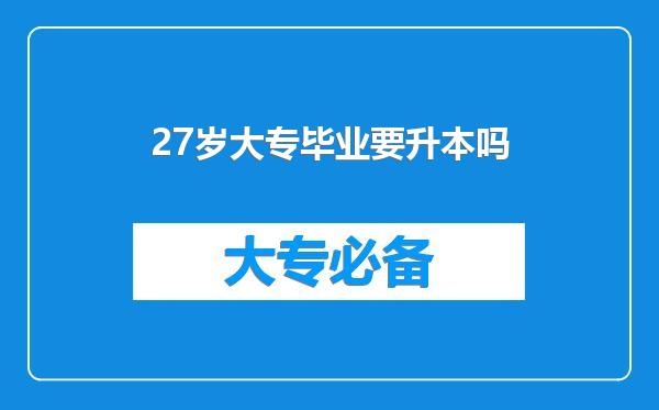 27岁大专毕业要升本吗