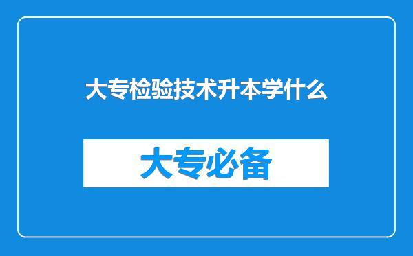 大专检验技术升本学什么