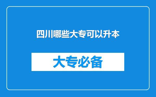 四川哪些大专可以升本