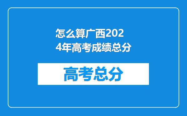 怎么算广西2024年高考成绩总分