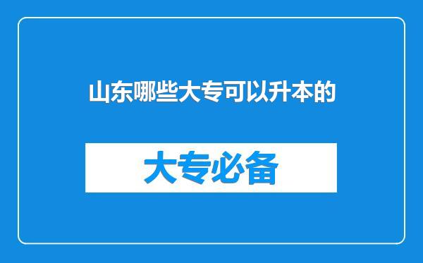 山东哪些大专可以升本的