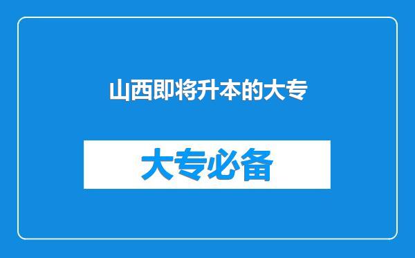 山西即将升本的大专