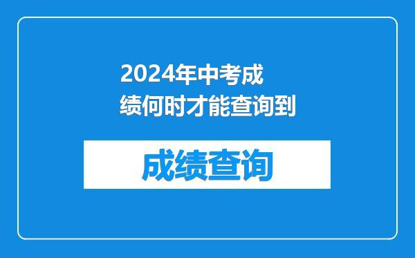 2024年中考成绩何时才能查询到