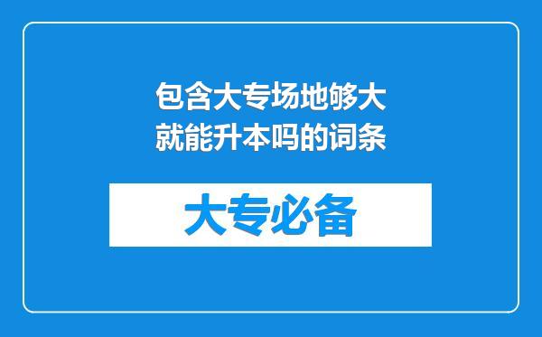 包含大专场地够大就能升本吗的词条