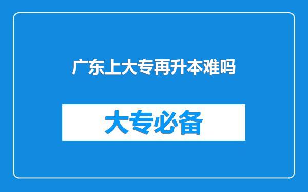 广东上大专再升本难吗