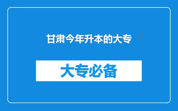 甘肃今年升本的大专