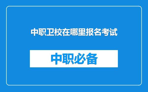 中职卫校在哪里报名考试