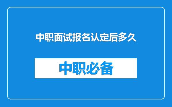 中职面试报名认定后多久