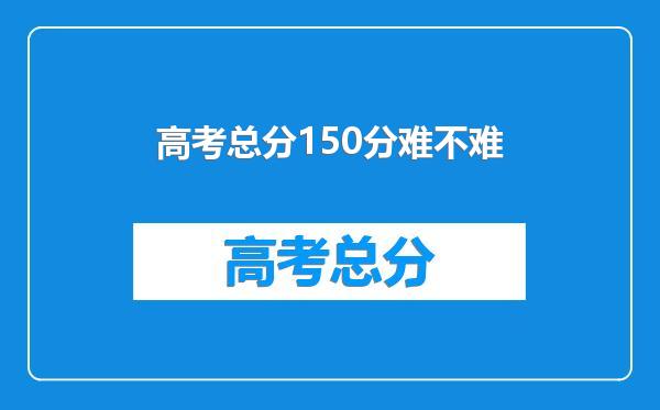 高考总分150分难不难