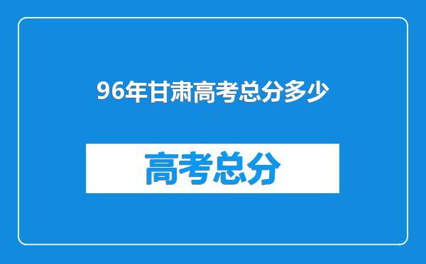 96年甘肃高考总分多少