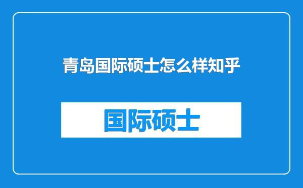 青岛国际硕士怎么样知乎