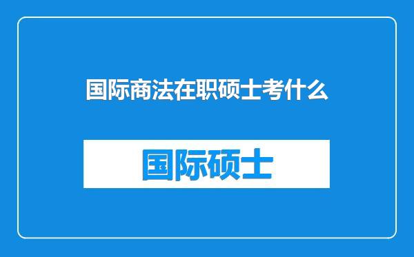 国际商法在职硕士考什么