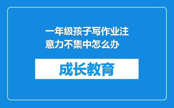 一年级孩子写作业注意力不集中怎么办