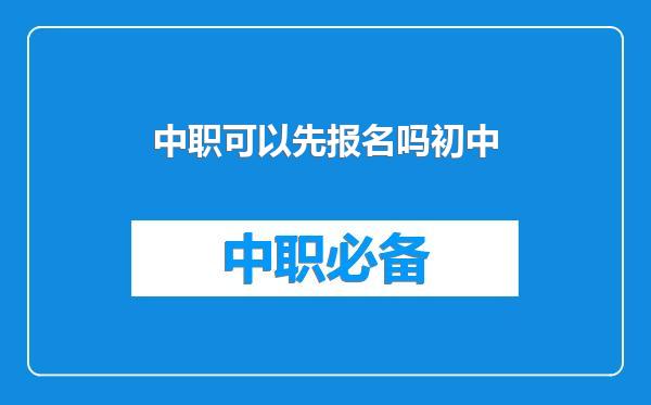 中职可以先报名吗初中