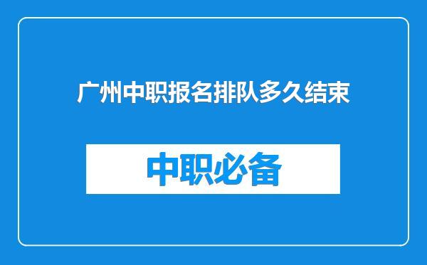 广州中职报名排队多久结束