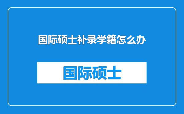 国际硕士补录学籍怎么办