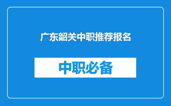 广东韶关中职推荐报名