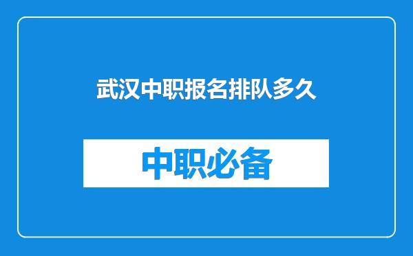 武汉中职报名排队多久