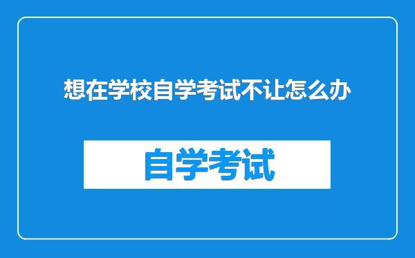 想在学校自学考试不让怎么办