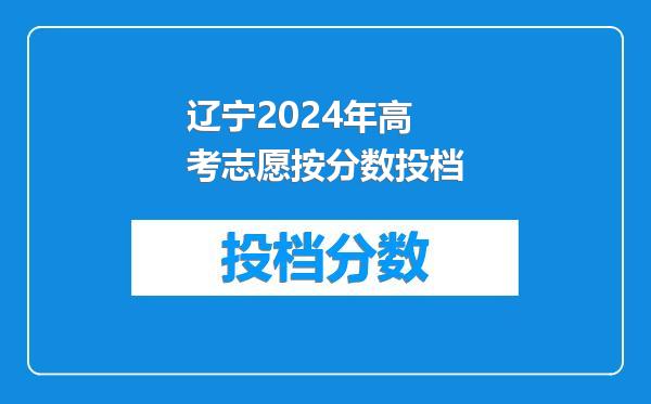 辽宁2024年高考志愿按分数投档