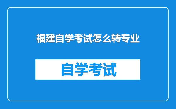 福建自学考试怎么转专业