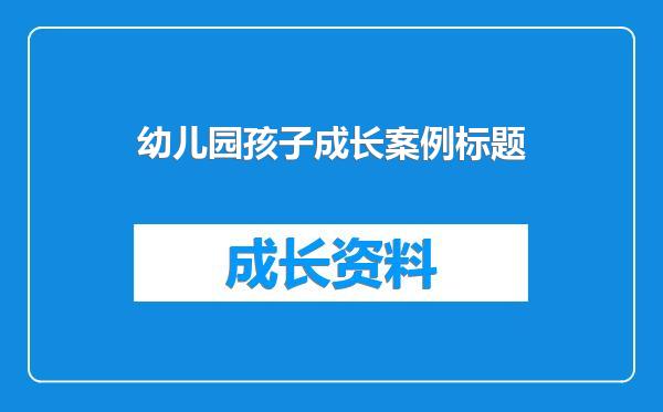 幼儿园孩子成长案例标题