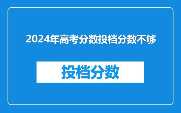 2024年高考分数投档分数不够