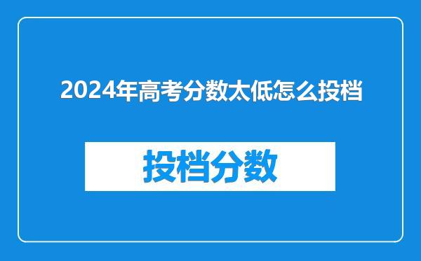 2024年高考分数太低怎么投档