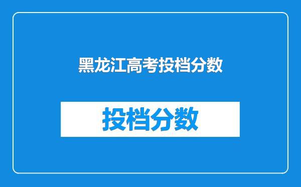 黑龙江高考投档分数