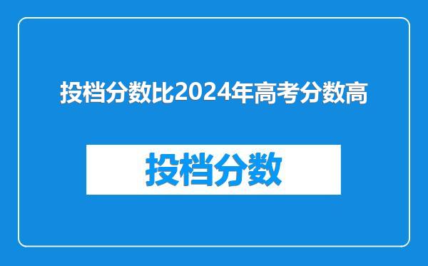 投档分数比2024年高考分数高