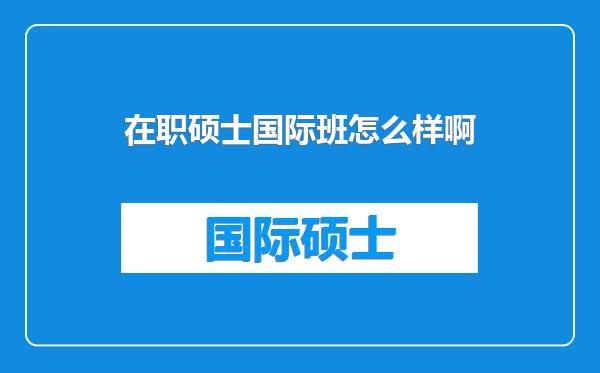 在职硕士国际班怎么样啊