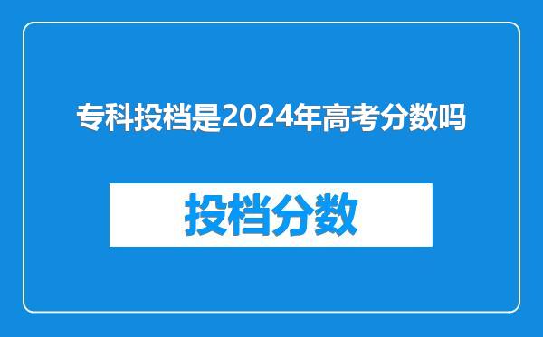 专科投档是2024年高考分数吗