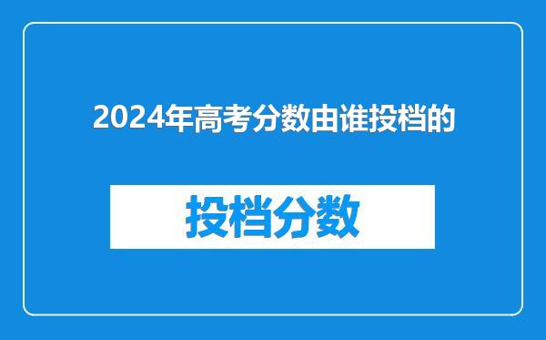 2024年高考分数由谁投档的