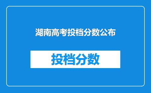 湖南高考投档分数公布