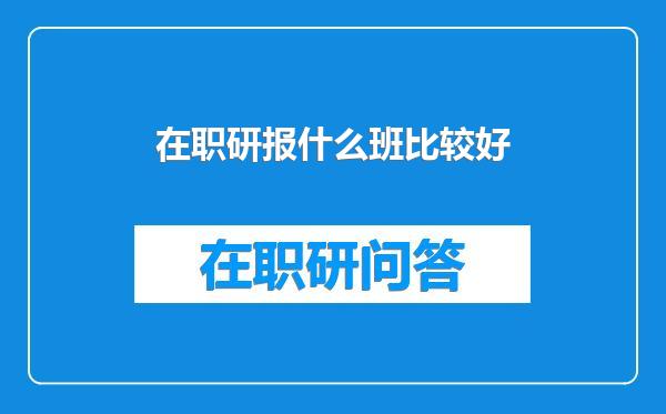 在职研报什么班比较好