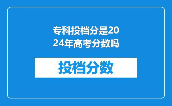 专科投档分是2024年高考分数吗