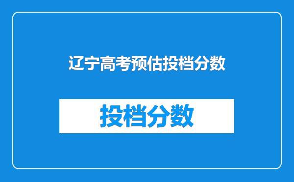 辽宁高考预估投档分数