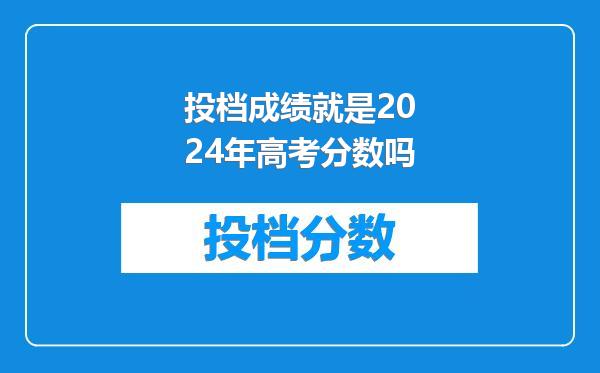 投档成绩就是2024年高考分数吗