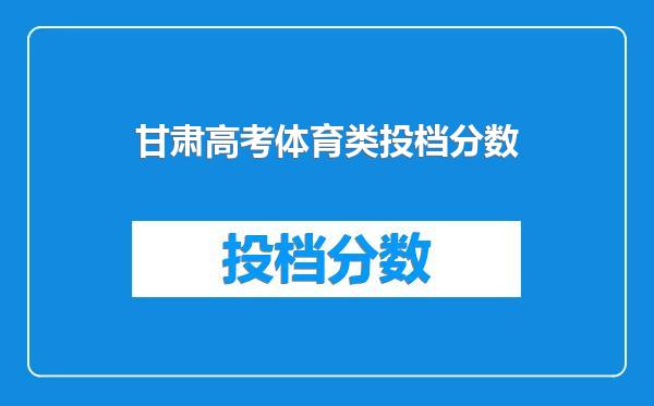 甘肃高考体育类投档分数