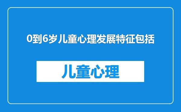 0到6岁儿童心理发展特征包括