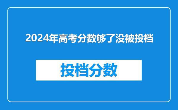 2024年高考分数够了没被投档