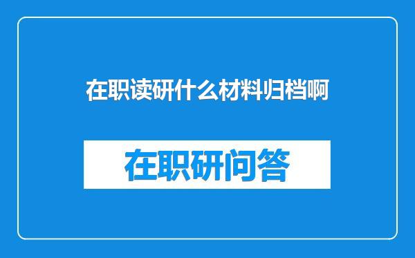 在职读研什么材料归档啊