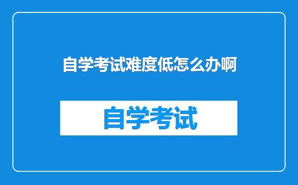 自学考试难度低怎么办啊