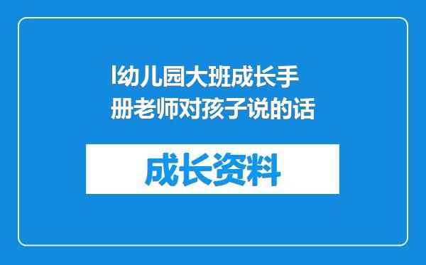 l幼儿园大班成长手册老师对孩子说的话